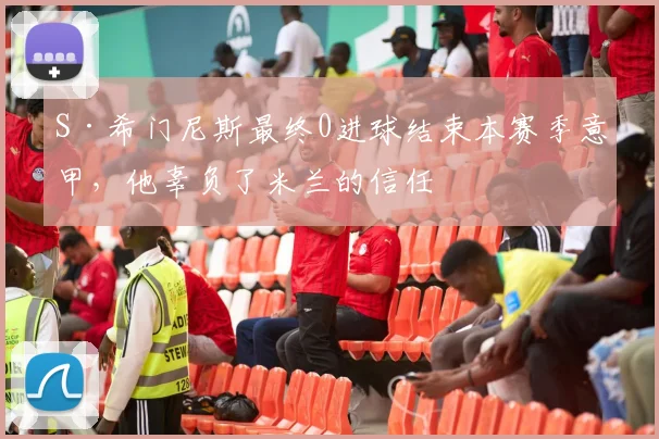 S·希门尼斯最终0进球结束本赛季意甲，他辜负了米兰的信任