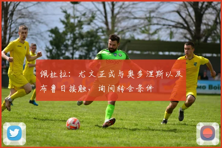 佩杜拉：尤文正式与奥多涅斯以及布鲁日接触，询问转会条件