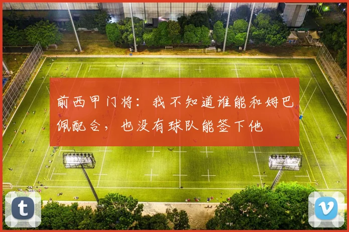 前西甲门将：我不知道谁能和姆巴佩配合，也没有球队能签下他