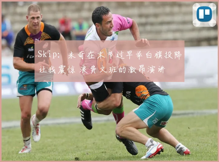 Skip：米奇在末节过早举白旗投降让我震惊 浪费文班的激昂演讲